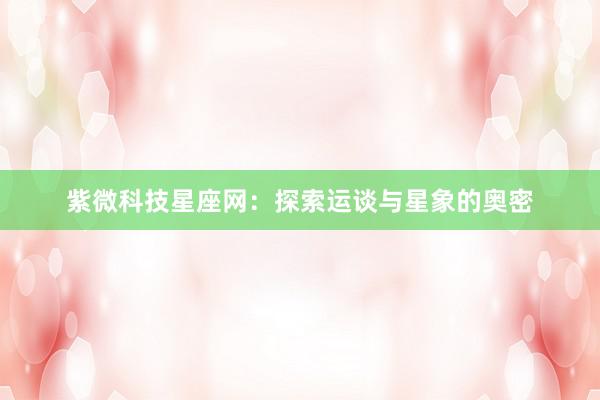 紫微科技星座网：探索运谈与星象的奥密