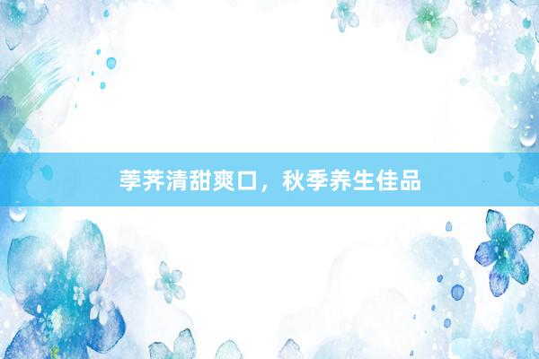 荸荠清甜爽口，秋季养生佳品