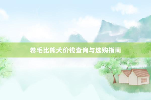 卷毛比熊犬价钱查询与选购指南