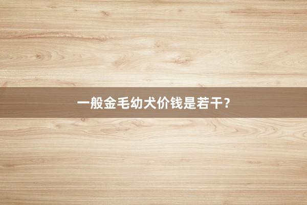 一般金毛幼犬价钱是若干？